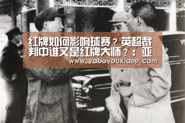 红牌如何影响球赛?英超裁判中谁又是红牌大师?:亚博数据(图1) 亚博网站